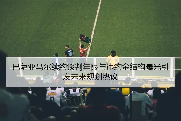 巴萨亚马尔续约谈判年限与违约金结构曝光引发未来规划热议