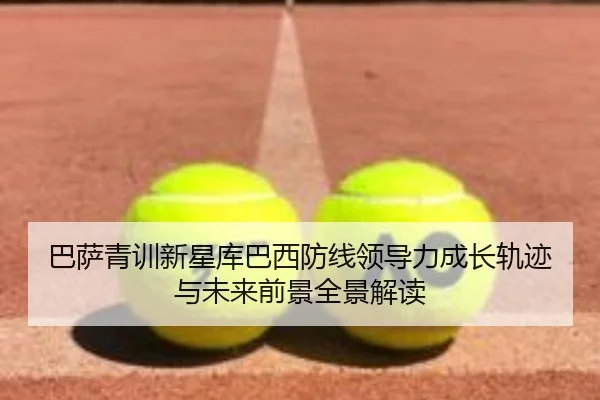 巴萨青训新星库巴西防线领导力成长轨迹与未来前景全景解读（kaiyun）