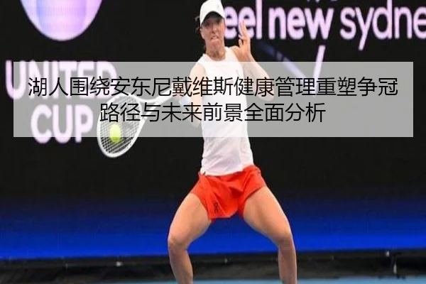 湖人围绕安东尼戴维斯健康管理重塑争冠路径与未来前景全面分析